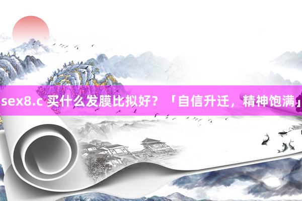 sex8.c 买什么发膜比拟好？「自信升迁，精神饱满」