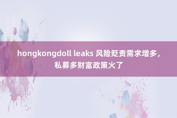 hongkongdoll leaks 风险贬责需求增多，私募多财富政策火了