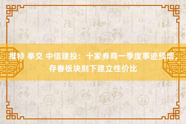 推特 拳交 中信建投：十家券商一季度事迹预增，存眷板块刻下建立性价比