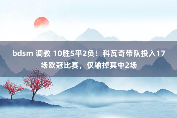 bdsm 调教 10胜5平2负！科瓦奇带队投入17场欧冠比赛，仅输掉其中2场