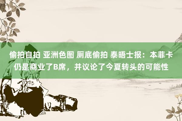 偷拍自拍 亚洲色图 厕底偷拍 泰晤士报：本菲卡仍是商业了B席，并议论了今夏转头的可能性