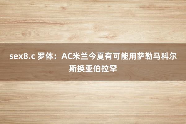 sex8.c 罗体：AC米兰今夏有可能用萨勒马科尔斯换亚伯拉罕
