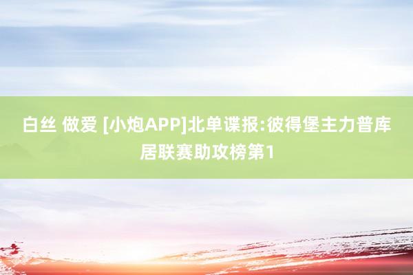 白丝 做爱 [小炮APP]北单谍报:彼得堡主力普库居联赛助攻榜第1
