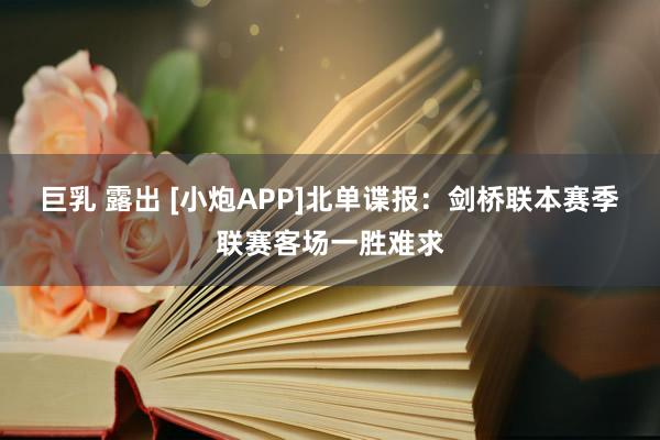 巨乳 露出 [小炮APP]北单谍报：剑桥联本赛季联赛客场一胜难求