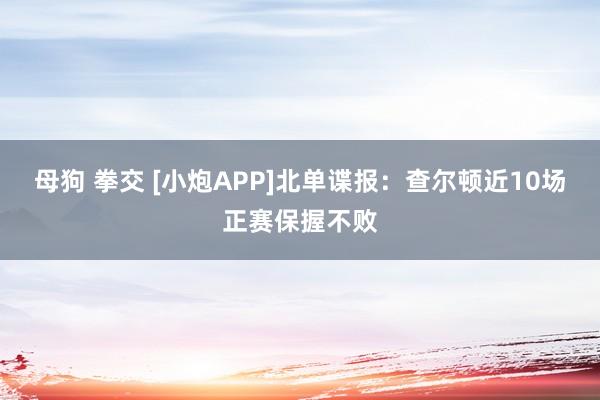 母狗 拳交 [小炮APP]北单谍报：查尔顿近10场正赛保握不败