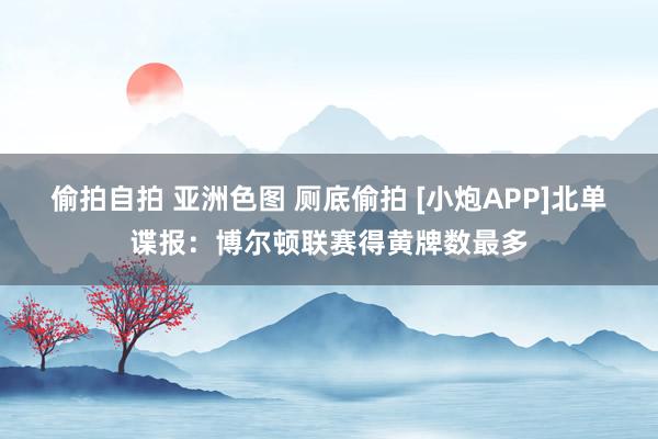 偷拍自拍 亚洲色图 厕底偷拍 [小炮APP]北单谍报：博尔顿联赛得黄牌数最多