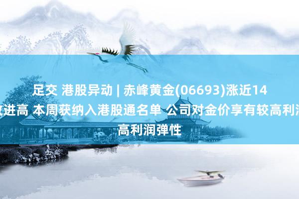 足交 港股异动 | 赤峰黄金(06693)涨近14%再改进高 本周获纳入港股通名单 公司对金价享有较高利润弹性
