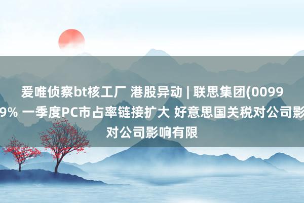 爰唯侦察bt核工厂 港股异动 | 联思集团(00992)涨超9% 一季度PC市占率链接扩大 好意思国关税对公司影响有限