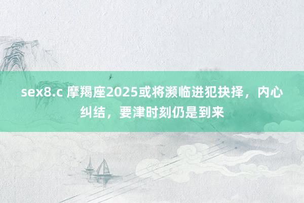sex8.c 摩羯座2025或将濒临进犯抉择，内心纠结，要津时刻仍是到来