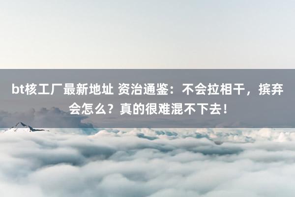 bt核工厂最新地址 资治通鉴：不会拉相干，摈弃会怎么？真的很难混不下去！