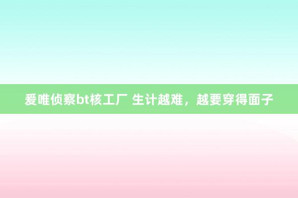 爰唯侦察bt核工厂 生计越难，越要穿得面子