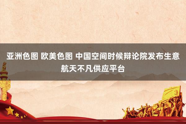 亚洲色图 欧美色图 中国空间时候辩论院发布生意航天不凡供应平台