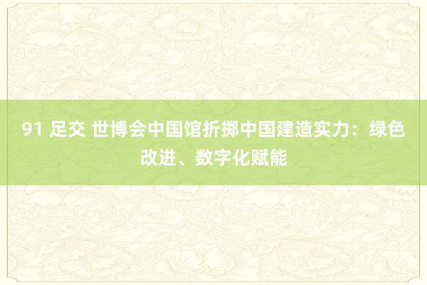 91 足交 世博会中国馆折掷中国建造实力：绿色改进、数字化赋能