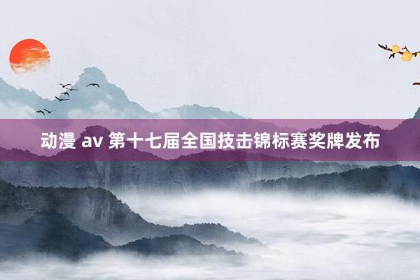 动漫 av 第十七届全国技击锦标赛奖牌发布
