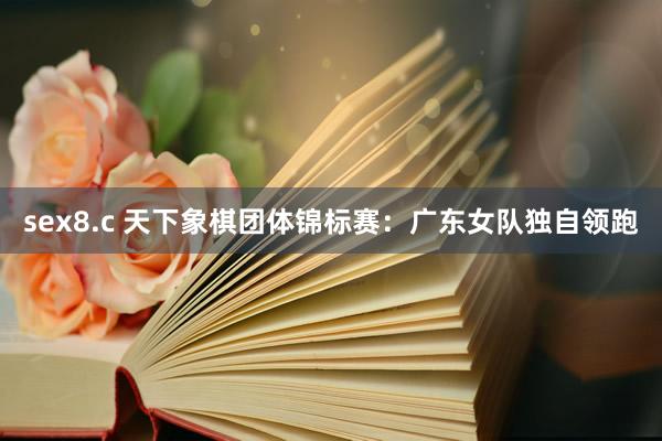 sex8.c 天下象棋团体锦标赛：广东女队独自领跑