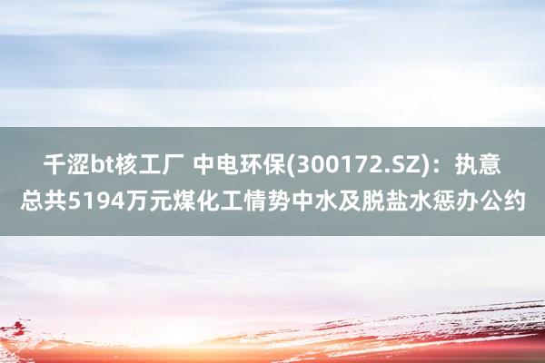 千涩bt核工厂 中电环保(300172.SZ)：执意总共5194万元煤化工情势中水及脱盐水惩办公约