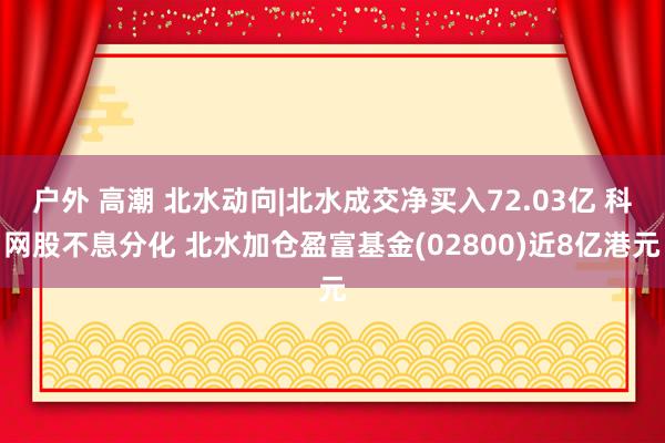 户外 高潮 北水动向|北水成交净买入72.03亿 科网股不息分化 北水加仓盈富基金(02800)近8亿港元