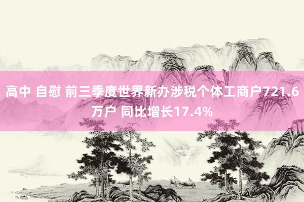 高中 自慰 前三季度世界新办涉税个体工商户721.6万户 同比增长17.4%
