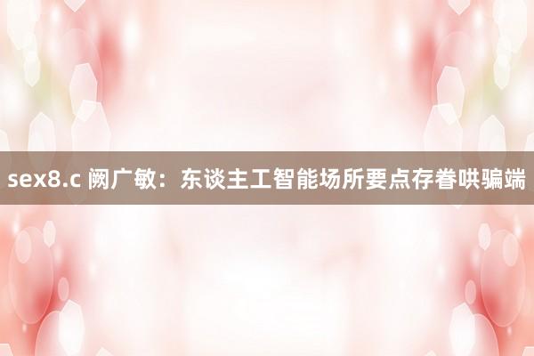 sex8.c 阙广敏：东谈主工智能场所要点存眷哄骗端
