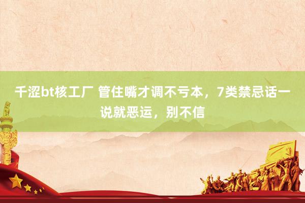 千涩bt核工厂 管住嘴才调不亏本，7类禁忌话一说就恶运，别不信