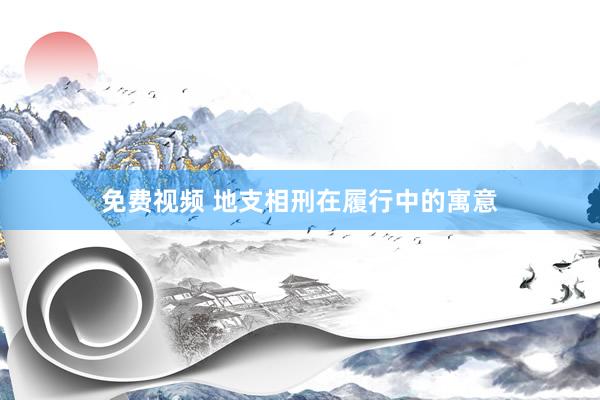 免费视频 地支相刑在履行中的寓意