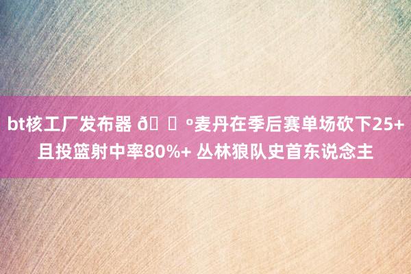 bt核工厂发布器 🐺麦丹在季后赛单场砍下25+且投篮射中率80%+ 丛林狼队史首东说念主