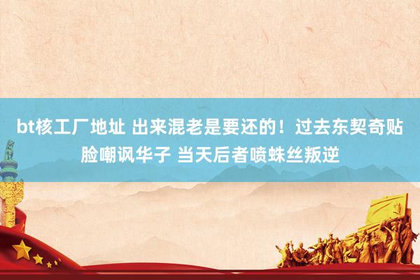 bt核工厂地址 出来混老是要还的！过去东契奇贴脸嘲讽华子 当天后者喷蛛丝叛逆
