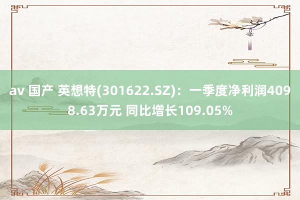 av 国产 英想特(301622.SZ)：一季度净利润4098.63万元 同比增长109.05%