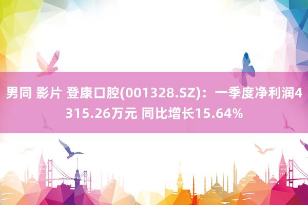 男同 影片 登康口腔(001328.SZ)：一季度净利润4315.26万元 同比增长15.64%