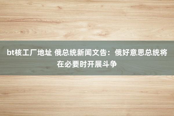 bt核工厂地址 俄总统新闻文告：俄好意思总统将在必要时开展斗争