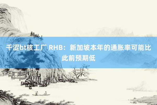 千涩bt核工厂 RHB：新加坡本年的通胀率可能比此前预期低