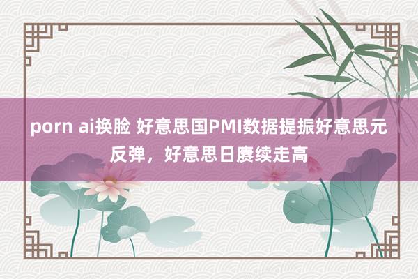 porn ai换脸 好意思国PMI数据提振好意思元反弹，好意思日赓续走高