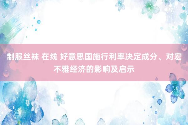 制服丝袜 在线 好意思国施行利率决定成分、对宏不雅经济的影响及启示