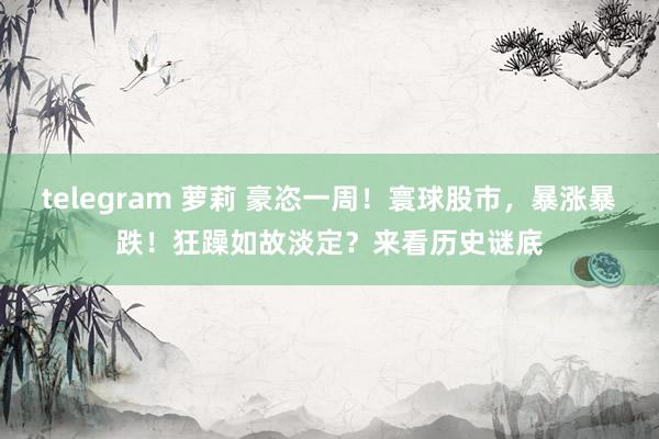 telegram 萝莉 豪恣一周！寰球股市，暴涨暴跌！狂躁如故淡定？来看历史谜底
