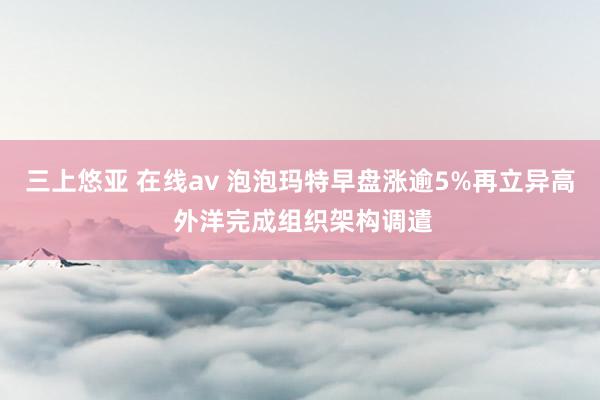 三上悠亚 在线av 泡泡玛特早盘涨逾5%再立异高 外洋完成组织架构调遣