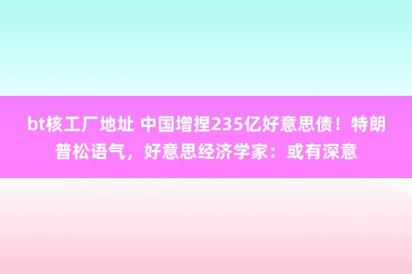 bt核工厂地址 中国增捏235亿好意思债！特朗普松语气，好意思经济学家：或有深意