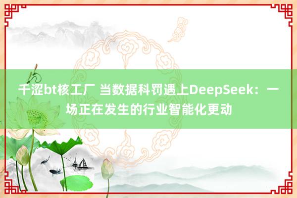 千涩bt核工厂 当数据科罚遇上DeepSeek：一场正在发生的行业智能化更动