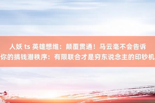人妖 ts 英雄想维：颠覆贯通！马云毫不会告诉你的搞钱潜秩序：有限联合才是穷东说念主的印钞机
