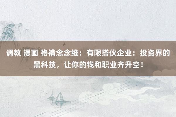 调教 漫画 袼褙念念维：有限搭伙企业：投资界的黑科技，让你的钱和职业齐升空！