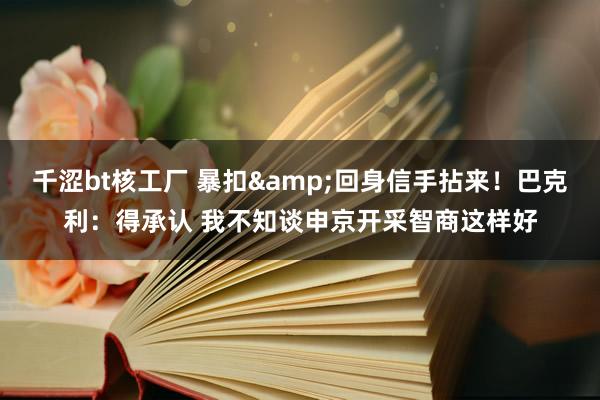 千涩bt核工厂 暴扣&回身信手拈来！巴克利：得承认 我不知谈申京开采智商这样好
