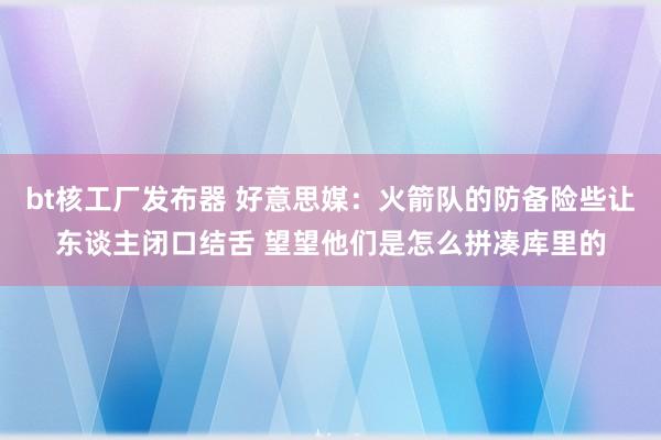 bt核工厂发布器 好意思媒：火箭队的防备险些让东谈主闭口结舌 望望他们是怎么拼凑库里的