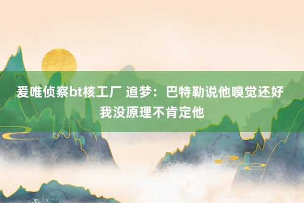 爰唯侦察bt核工厂 追梦：巴特勒说他嗅觉还好 我没原理不肯定他