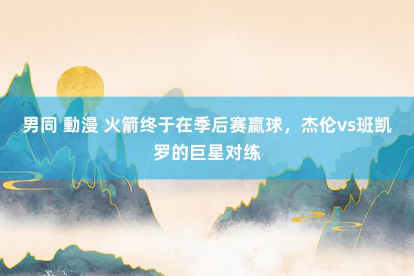 男同 動漫 火箭终于在季后赛赢球，杰伦vs班凯罗的巨星对练