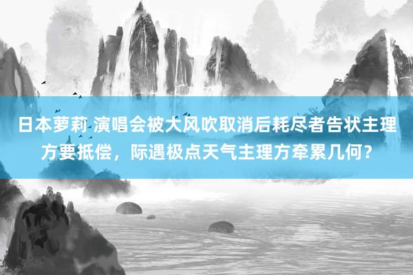 日本萝莉 演唱会被大风吹取消后耗尽者告状主理方要抵偿，际遇极点天气主理方牵累几何？