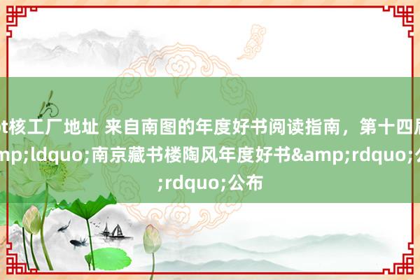 bt核工厂地址 来自南图的年度好书阅读指南，第十四届&ldquo;南京藏书楼陶风年度好书&rdquo;公布