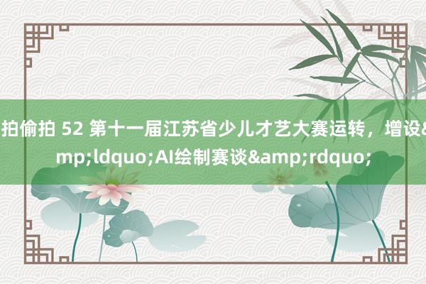 自拍偷拍 52 第十一届江苏省少儿才艺大赛运转，增设&ldquo;AI绘制赛谈&rdquo;