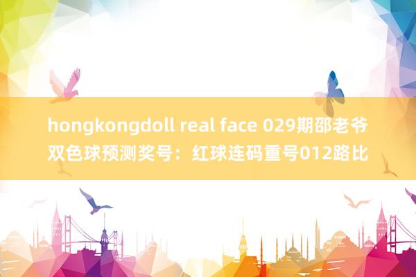 hongkongdoll real face 029期邵老爷双色球预测奖号：红球连码重号012路比