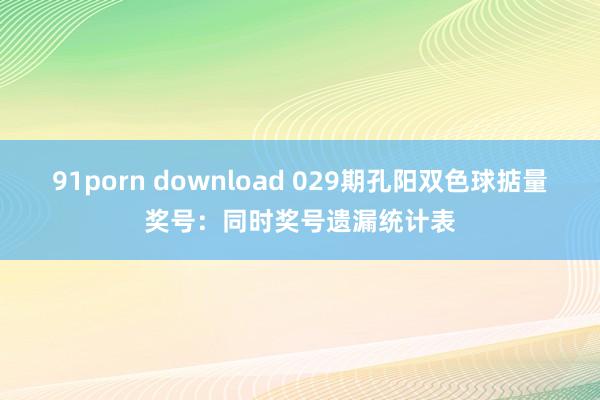 91porn download 029期孔阳双色球掂量奖号：同时奖号遗漏统计表
