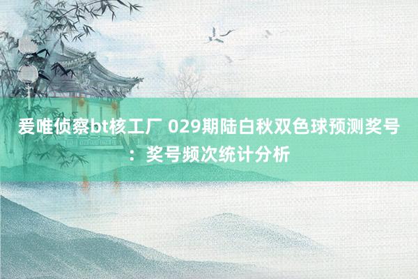 爰唯侦察bt核工厂 029期陆白秋双色球预测奖号：奖号频次统计分析