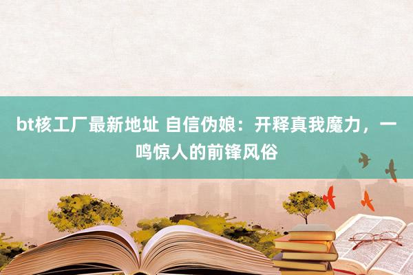 bt核工厂最新地址 自信伪娘：开释真我魔力，一鸣惊人的前锋风俗